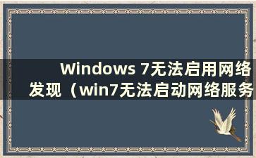 Windows 7无法启用网络发现（win7无法启动网络服务）